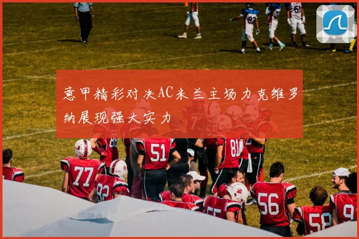 意甲精彩对决AC米兰主场力克维罗纳展现强大实力