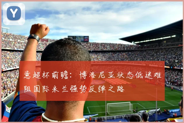 意超杯前瞻：博洛尼亚状态低迷难阻国际米兰强势反弹之路